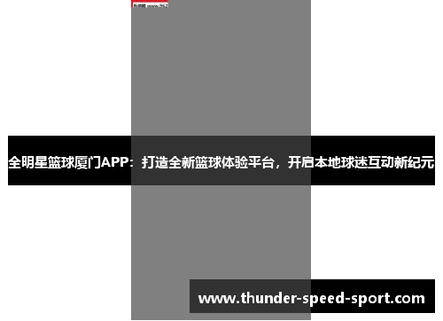 全明星篮球厦门APP：打造全新篮球体验平台，开启本地球迷互动新纪元
