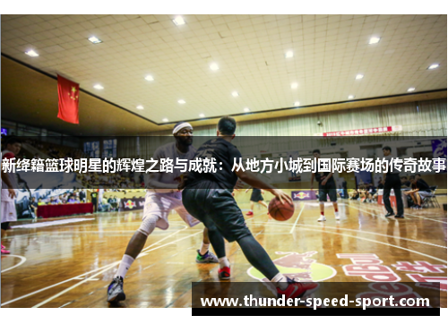 新绛籍篮球明星的辉煌之路与成就：从地方小城到国际赛场的传奇故事