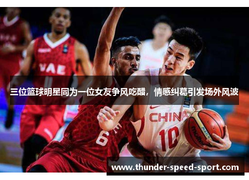 三位篮球明星同为一位女友争风吃醋，情感纠葛引发场外风波