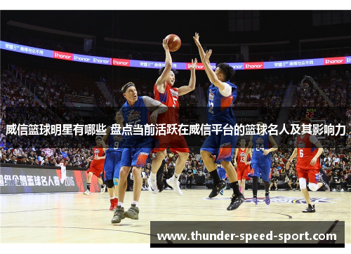 威信篮球明星有哪些 盘点当前活跃在威信平台的篮球名人及其影响力