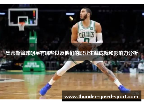 奥蒂斯篮球明星有哪些以及他们的职业生涯成就和影响力分析