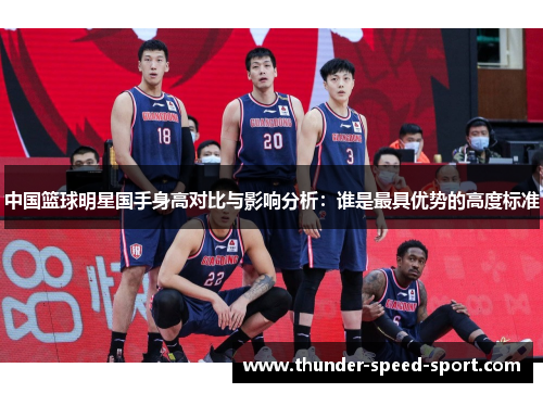 中国篮球明星国手身高对比与影响分析：谁是最具优势的高度标准