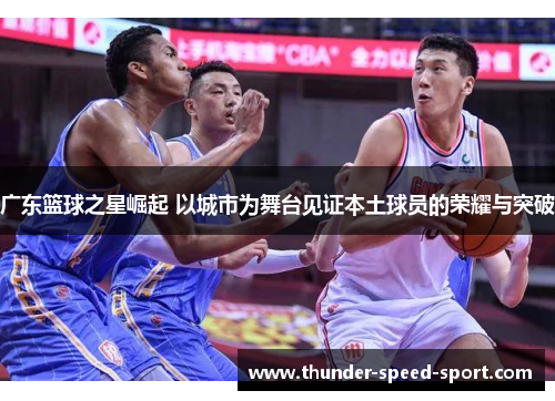 广东篮球之星崛起 以城市为舞台见证本土球员的荣耀与突破