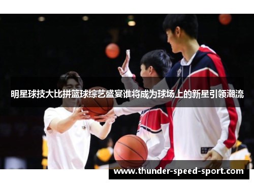 明星球技大比拼篮球综艺盛宴谁将成为球场上的新星引领潮流