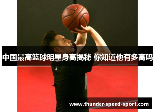 中国最高篮球明星身高揭秘 你知道他有多高吗