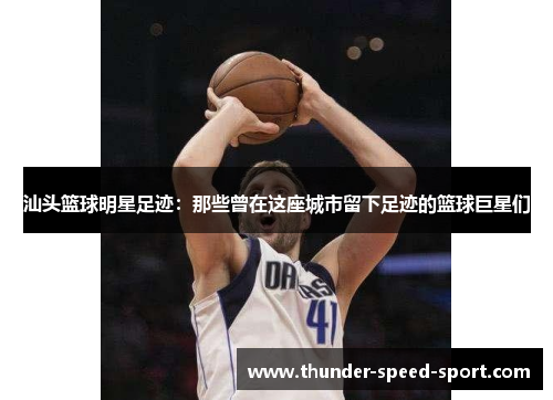 汕头篮球明星足迹：那些曾在这座城市留下足迹的篮球巨星们
