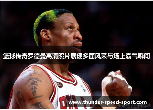 篮球传奇罗德曼高清照片展现多面风采与场上霸气瞬间