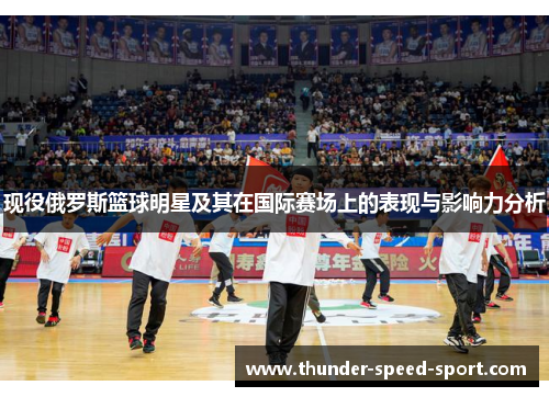 现役俄罗斯篮球明星及其在国际赛场上的表现与影响力分析