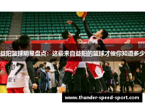 益阳篮球明星盘点：这些来自益阳的篮球才俊你知道多少