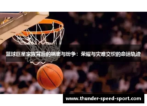 篮球巨星家族背后的祸患与纷争：荣耀与灾难交织的命运轨迹