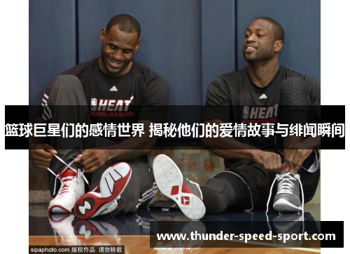 篮球巨星们的感情世界 揭秘他们的爱情故事与绯闻瞬间