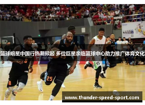 篮球明星中国行热潮掀起 多位巨星亲临篮球中心助力推广体育文化