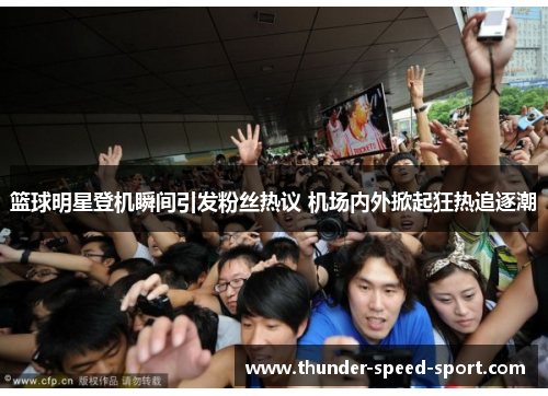 篮球明星登机瞬间引发粉丝热议 机场内外掀起狂热追逐潮