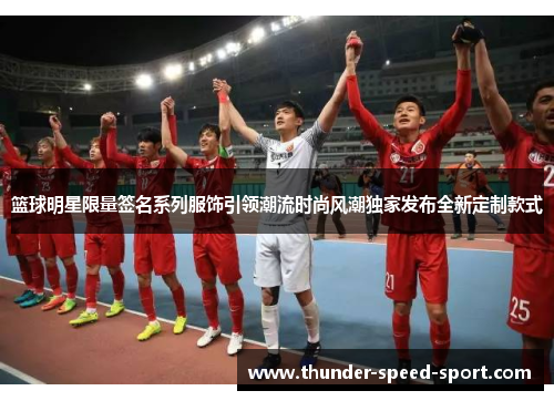 篮球明星限量签名系列服饰引领潮流时尚风潮独家发布全新定制款式
