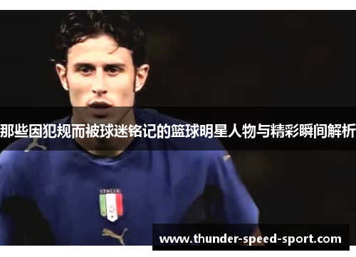 那些因犯规而被球迷铭记的篮球明星人物与精彩瞬间解析