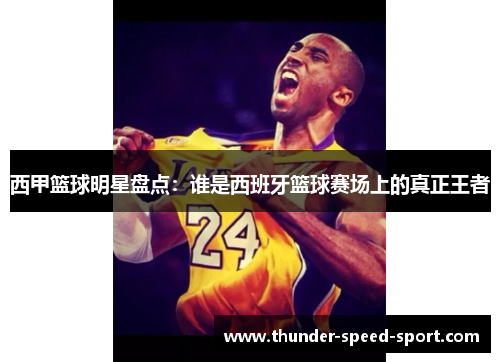 西甲篮球明星盘点：谁是西班牙篮球赛场上的真正王者