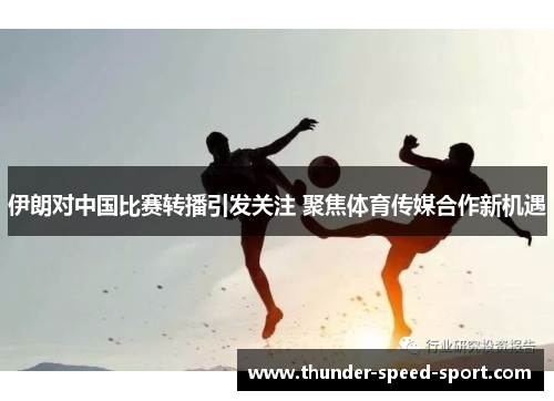 伊朗对中国比赛转播引发关注 聚焦体育传媒合作新机遇