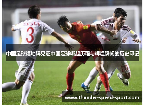 中国足球福地碑见证中国足球崛起历程与辉煌瞬间的历史印记